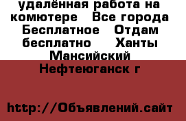 удалённая работа на комютере - Все города Бесплатное » Отдам бесплатно   . Ханты-Мансийский,Нефтеюганск г.